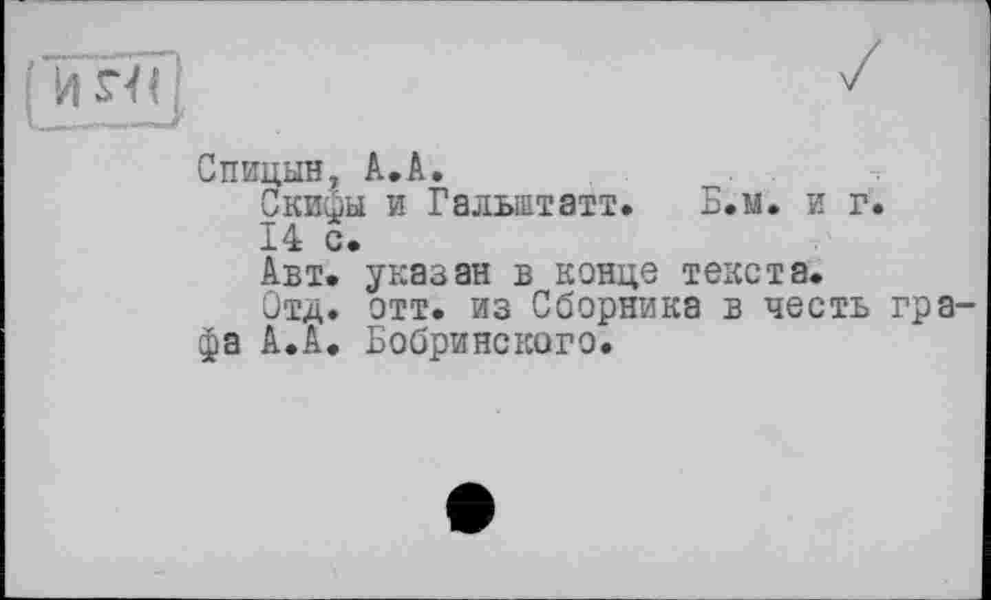 ﻿Спицын, А. А.
Скифы и Гальштатт. Б.м. и г.
14 с.
Авт. указан в конце текста.
Отд. отт. из Сборника в честь графа А.А. Бобринского.